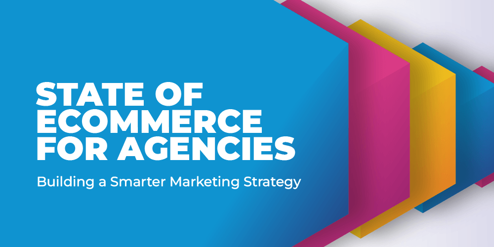 The State of eCommerce for Agencies Report: Building a Smarter Marketing Strategy