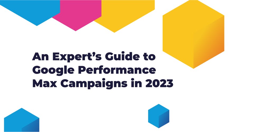 An Expert’s Guide to Google Performance Max Campaigns in 2023